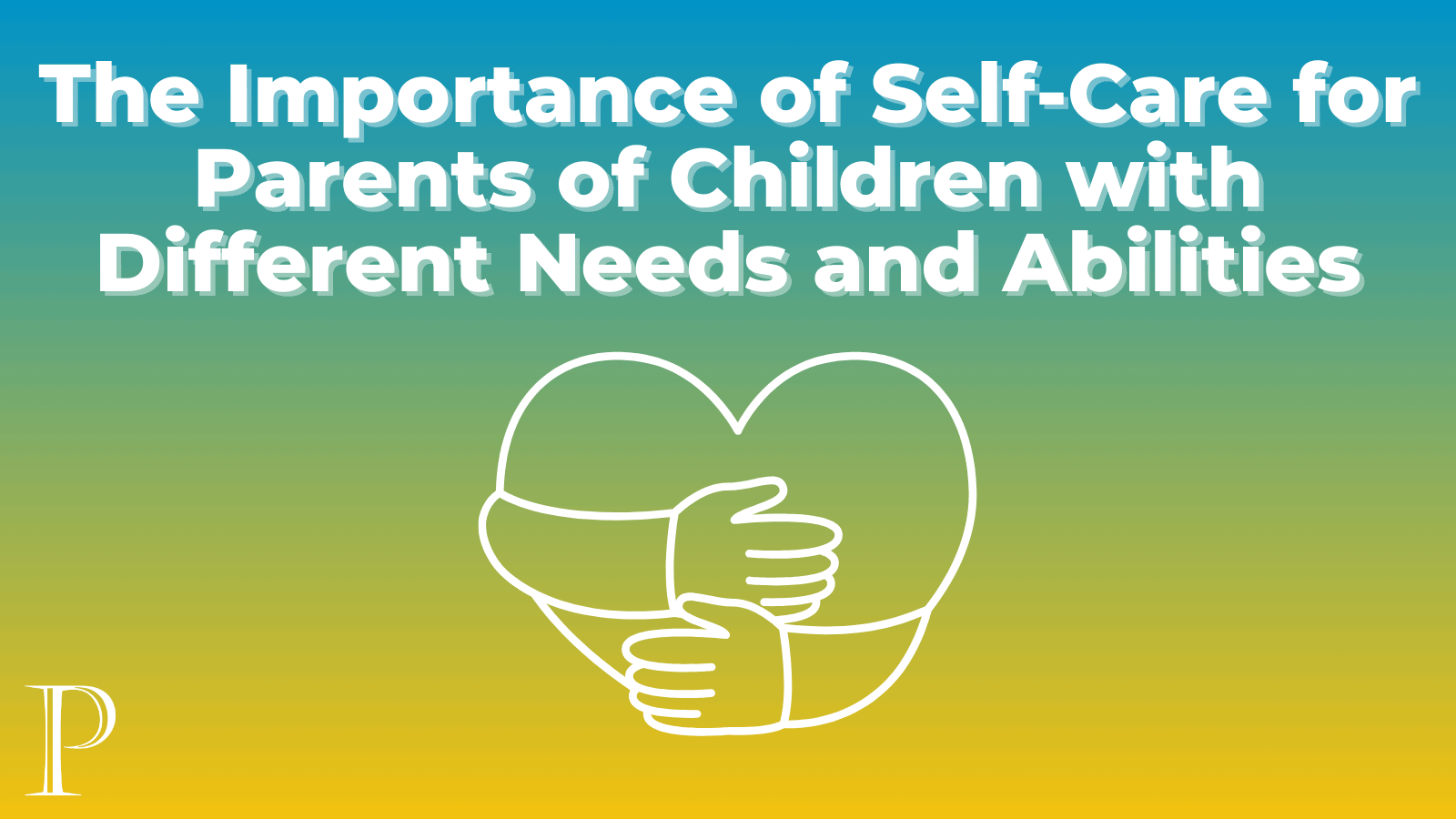 The Important of Self-Care for Parents of Children with Different Needs and Abilities